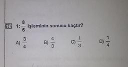 1:8/6 işleminin sonucu kaçtır?
A) 3/4 B) 4/3 C) 1/3 D) 1/4