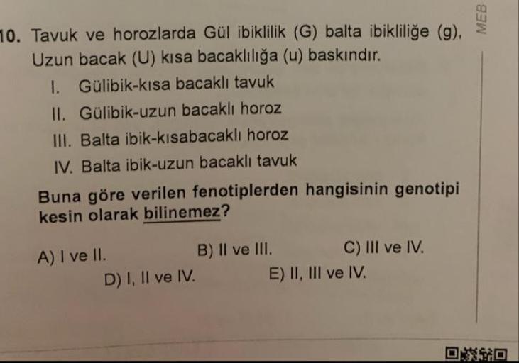 МЕВ
10. Tavuk ve horozlarda Gül ibiklilik (G) balta ibikliliğe (g),
Uzun bacak (U) kisa bacaklılığa (u) baskındır.
I. Gülibik-kisa bacaklı tavuk
II. Gülibik-uzun bacaklı horoz
III. Balta ibik-kisabacaklı horoz
IV. Balta ibik-uzun bacaklı tavuk
Buna göre ve