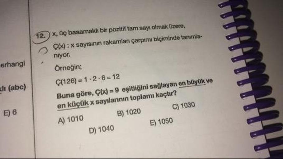 erhangi
alt (abc)
12. x, Oc basamaklı bir pozitif tam sayı olmak üzere,
Çox) : x sayısının rakamları çarpımı biçiminde tarmla-
niyor.
Örneğin;
Ç(126) = 1.2.6 = 12
Buna göre, Ç(x) = 9 eşitliğini sağlayan en büyük ve
en küçük x sayılarının toplamı kaçtır?
A)