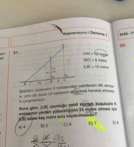 Rejenerasyon / Deneme
2020 - T
33.
erin
ek-
|ABI = 16 metre
|BC| = 8 metre
|LB= 12 metre
B
8
C
A 16
izenekte A noktasından sabitlenen AK rampa.
si, yere dik duran LB kalasının sağa sola hareket etme
le çalışmaktadır.
Buna göre, [LB) uzunluğu sabit kalmak k