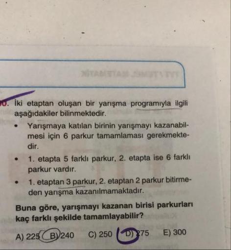 . iki etaptan oluşan bir yarışma programıyla ilgili
aşağıdakiler bilinmektedir.
Yarışmaya katılan birinin yarışmayı kazanabil-
mesi için 6 parkur tamamlaması gerekmekte-
dir.
1. etapta 5 farklı parkur, 2. etapta ise 6 farklı
parkur vardır.
1. etaptan 3 par