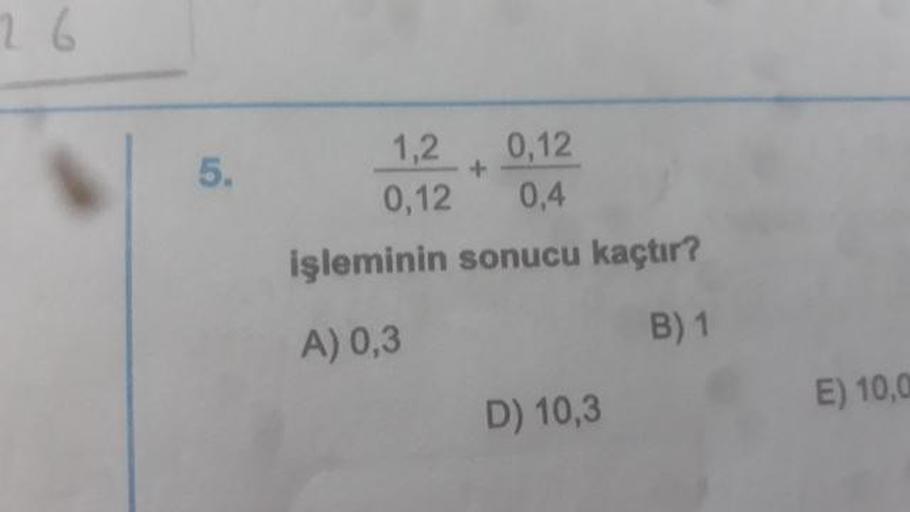 1,2 /0,12 +0,12/ 0,4
işleminin sonucu kaçtır?
A) 0,3
B) 10,3
D) 10,0