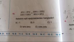 3
16.
sinx - siny cOS X -cos y
COS X + cos y sin x + siny
ifadesinin eşiti aşağıdakilerden hangisidir?
A)-1
B) O
C) 1
D) tanx.tany E) cotx.coty
ifade
A) -
8.D
9. E
10. B
11.C
12.B
13. E
14.C
15. C
16. B
