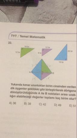 Yukarıda kenar uzunlukları birim cinsinden verilen dik üçgenler şekildeki gibi birleştirilerek dörtgene dönüştürüldüğünde Aile B noktaları arası uzaklığın alabileceği değerler toplamı kaç birim olur?
A) 36
B) 38
C) 42
D) 49
E) 51