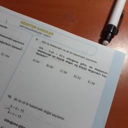 Sayılar
OGRETEN SORULAR
SAYI BASAMAKLARI - TEST 1
basamaklı sayısının
eğerlerin toplam
9.
abb üç basamaklı ve ab iki basamaklı sayılardır.
abb = 6.ab + 65.b olduğuna göre, ab ifadesinin
alabileceği en büyük değer, en küçük değerden kaç
fazladır?
E) 144
A) 64
B) 60
C) 56
D) 52
E) 48
10. ab ve cd iki basamaklı doğal sayılardır.
b + d = 15
a+c=13
olduğuna göre
A