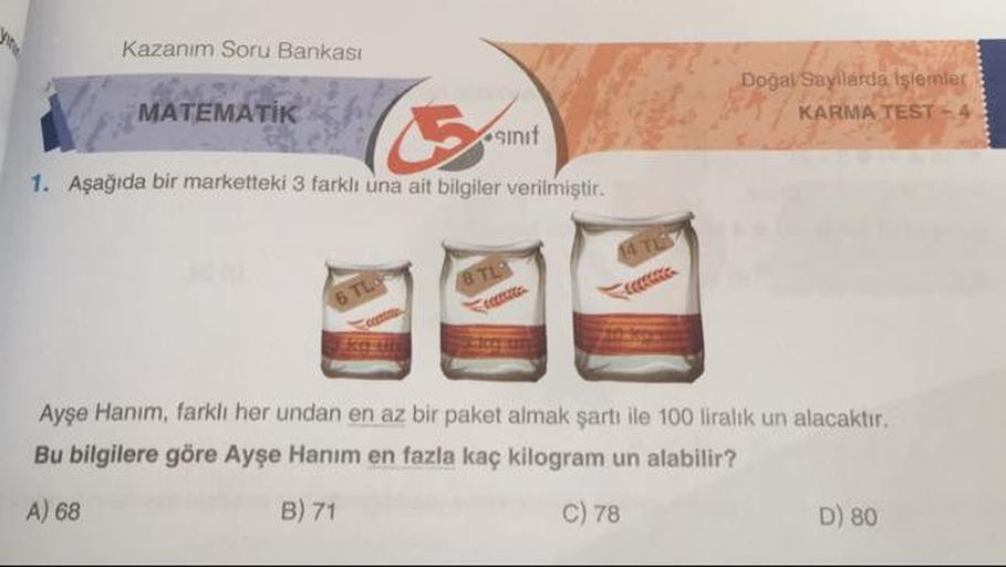 Kazanım Soru Bankası
MATEMATIK
Doğal Sayilarda İşlemler
KARMA TEST - 4
osinit
1. Aşağıda bir marketteki 3 farkli una ait bilgiler verilmiştir.
Ayşe Hanım, farkli her undan en az bir paket almak şartı ile 100 liralık un alacaktır.
Bu bilgilere göre Ayşe Han