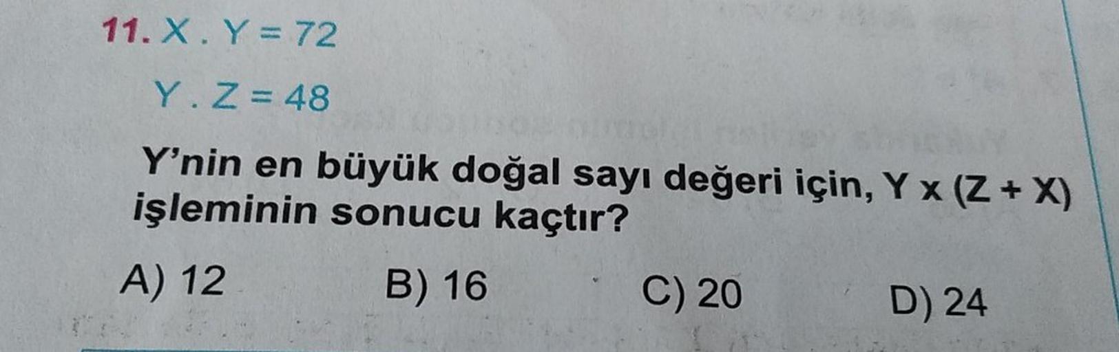 11. X. Y = 72
Y. Z = 48
Y'nin en büyük doğal sayı değeri için, Yx (Z + X)
işleminin sonucu kaçtır?
B) 16C ) 20 D) 24
A) 12
