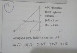 ABC dik üçgen
BDEF eşkenar
dörtgen
|AE| = 6 cm
EC| = 3 cm
D/
X
m
3.2
olduğuna göre, |DE= kaç cm dir?
A) 3
B) 3
C) 2/2 D) 2/3 E) 3/2
