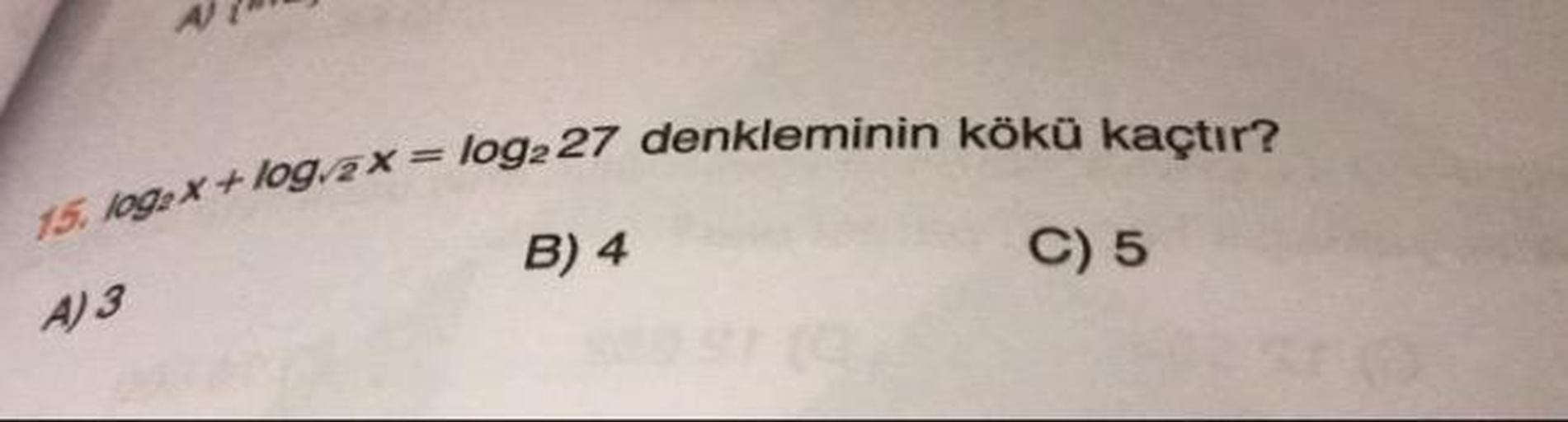 x = log2 27 denkleminin kökü kaçtır?
15. log2X + log/2x = log2
B) 4
C) 5
