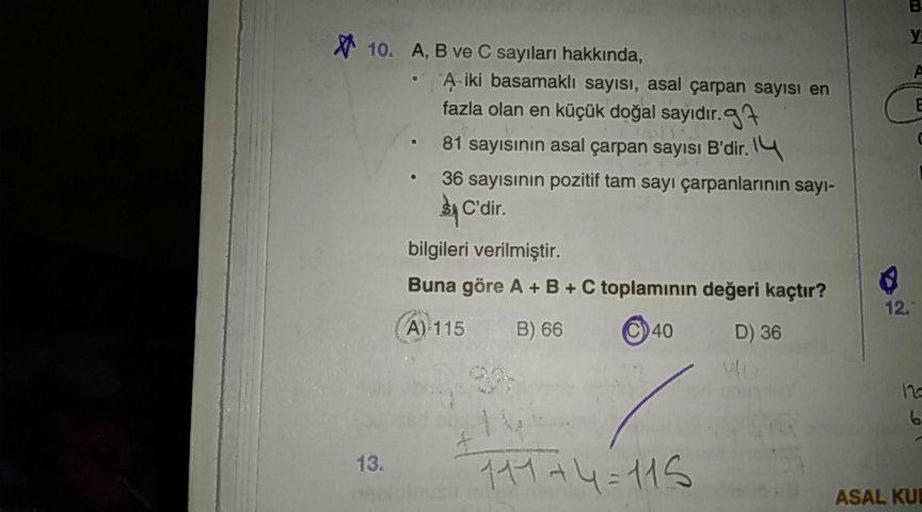 A, B ve C sayıları hakkında,
• A iki basamaklı sayısı, asal çarpan sayısı en
fazla olan en küçük doğal sayıdır.
• 81 sayısınin asal çarpan sayısı B'dir. 
• 36 sayısının pozitif tam sayı çarpanlarının sayısı C'dir.
bilgileri verilmiştir.
Buna göre A +