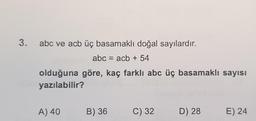 3.
abc ve acb üç basamaklı doğal sayılardır.
abc = acb + 54
olduğuna göre, kaç farklı abc üç basamaklı sayısı
yazılabilir?
A) 40
B) 36
C) 32
D) 28
E) 24