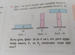 des
74. Sekil - I de kati k cisminin yere uyguladığı basınç p
Sekil - Il de katı L cisminin yere uyguladığı basınç Padi
TKT
an
к
S
3S
S
Şekil - 1
Şekil - || Şekil - III
Buna göre, Şekil - III de K ve L nin yere uygu-
ladığı basınç P, ve P, cinsinden neye eşit
olur?
