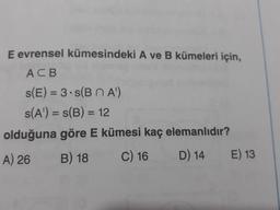 E evrensel kümesindeki A ve B kümeleri için,
ACB
s(E) = 3.s(BNA)
s(A') = S(B) = 12
olduğuna göre E kümesi kaç elemanlıdır?
A) 26 B) 18 C) 16 D) 14 E) 13