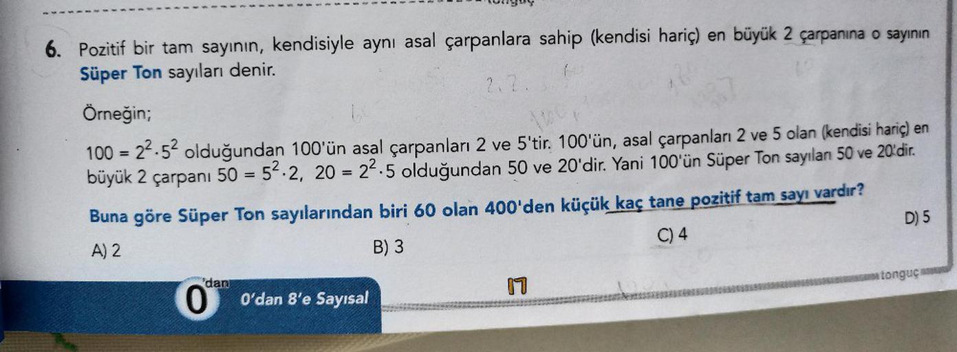 LIL..
. D
UYUY
6. Pozitif bir tam sayının, kendisiyle aynı asal çarpanlara sahip (kendisi hariç) en büyük 2 çarpanına o sayının
Süper Ton sayıları denir.
Örneğin;
X
100 = 2.54 olduğundan 100'ün asal çarpanları 2 ve 5'tir. 100'ün, asal çarpanları 2 ve 5 ola