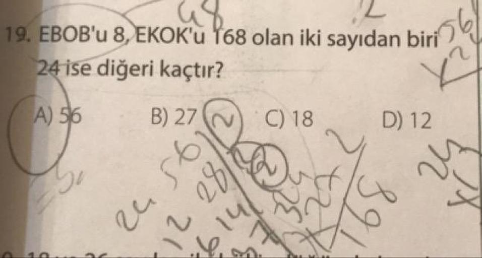 19. EBOB'u 8, EKOK'u 168 olan iki sayıdan biri
24 ise diğeri kaçtır?
(A) 5 B) 27 ~ C) 18 D 12
yu
28
e 56
12
hig.
2