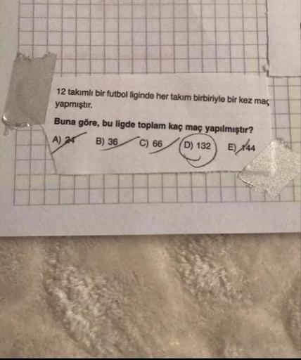 12 takımlı bir futbol liginde her takım birbiriyle bir kez maç
yapmıştır.
Buna göre, bu ligde toplam kaç maç yapılmıştır?
A) 24 B) 36C) 66 (D) 132 E) 144