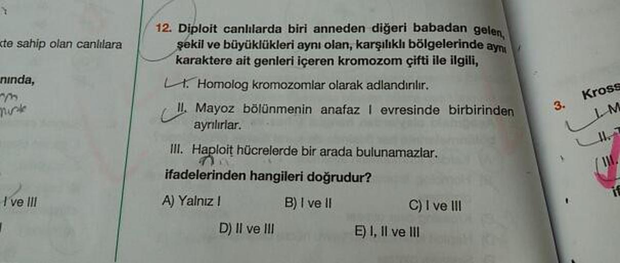 te sahip olan canlılara
12. Diploit canlılarda biri anneden diğeri babadan gelen
şekil ve büyüklükleri aynı olan, karşılıklı bölgelerinde ayn
karaktere ait genleri içeren kromozom çifti ile ilgili,
ninda,
munka
3. Kross
1 LM
L . Homolog kromozomlar olarak
