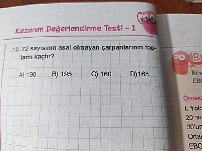 Kazanım Değerlendirme Testi - 1
10. 72 sayısının asal olmayan çarpanlarının top-
lamı kaçtır?
oo B
A) 190
B) 195
C) 160
D)165
iki v
EBC
Örnek:
1. Yol:
20'nin
30'un
Ortal
EBO
