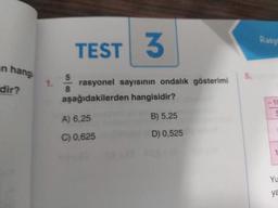 Rasy
TEST 3
n hang
1.
dir?
rasyonel sayısının ondalık gösterimi
aşağıdakilerden hangisidir?
A) 6,25
B) 5,25
D) 0,525
C) 0,625