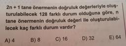 2n + 1 tane önermenin doğruluk değerleriyle oluşturulabilecek 128 farklı durum olduğuna göre, n tane önermenin doğruluk değeri ile oluşturulabi-
lecek kaç farklı durum vardır? 
A) 4 
B) 8 
C) 16 
D) 32 
E) 64