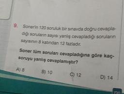 9. Sonerin 120 soruluk bir sınavda doğru cevapla-
diğı soruların sayısı yanlış cevapladığı sorularıin
sayısının 8 katından 12 fazladır.
Soner tüm soruları cevapladığına göre kaç
soruyu yanlış cevaplamıştır?
A) 8
B) 10
C) 12
D) 14
120