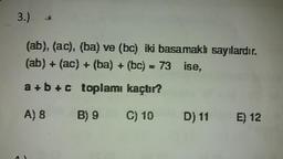 3.)
(ab), (ac), (ba) ve (bc) iki basamaklı sayılardır.
(ab) + (ac) + (ba) + (bc) = 73 ise,
a+b+c toplamı kaçtır?
A) 8 B) 9 C) 10 D) 11 E) 12