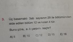 3.
Üç basamaklı 3ab sayısının 29 ile bölümünden
elde edilen bölüm 12 ve kalan 4 tür.
Buna göre, a.b çarpımı kaçtır?
A) 8
B) 10
C) 12
D) 15
E) 16