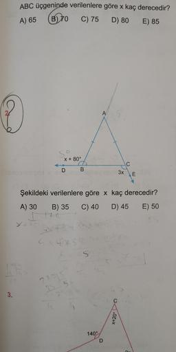 ABC üçgeninde verilenlere göre x kaç derecedir?
A) 65
(B) 70
C) 75
D) 80
E) 85
X +80°
D в
3х
Е
Şekildeki verilenlere göre x kaç derecedir?
A) 30 B) 35 C) 40 D) 45 E) 50
0
0Z+X
1400