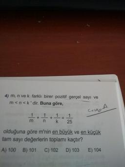 4) m, n ve k farklı birer pozitif gerçel sayı ve
m<n<k'dir. Buna göre,
CecepA
1.
25
%3D
olduğuna göre m'nin en büyük ve en küçük
tam sayı değerlerin toplamı kaçtır?
A) 100 B) 101
C) 102
D) 103
E) 104