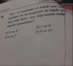 6.
NIF E
SIRLER
Payı; iki basamaklı en büyük asal say
paydası ise iki basamaklı en küçük asai
y olan kesir, sayı doğrusunda hangi
9.
sayı
sayılar arasındadır?
A) 8 ve 9
C) 6 ve 7
B) 7 ve 8
D) 9 ve 10