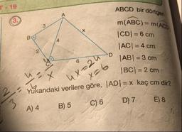 T-19
ABCD bir dörtgen
BØ
4
m(ABC) = m(ACD
CD1 = 6 cm
|AC| = 4 cm
UD ABI=3 cm
W
Lab |BC| = 2 cm
6
xab
Yukarıdaki verilere göre, |ADI = x kaç cm dir?
A) 4 B) 5 C) 6 D7 E) 8