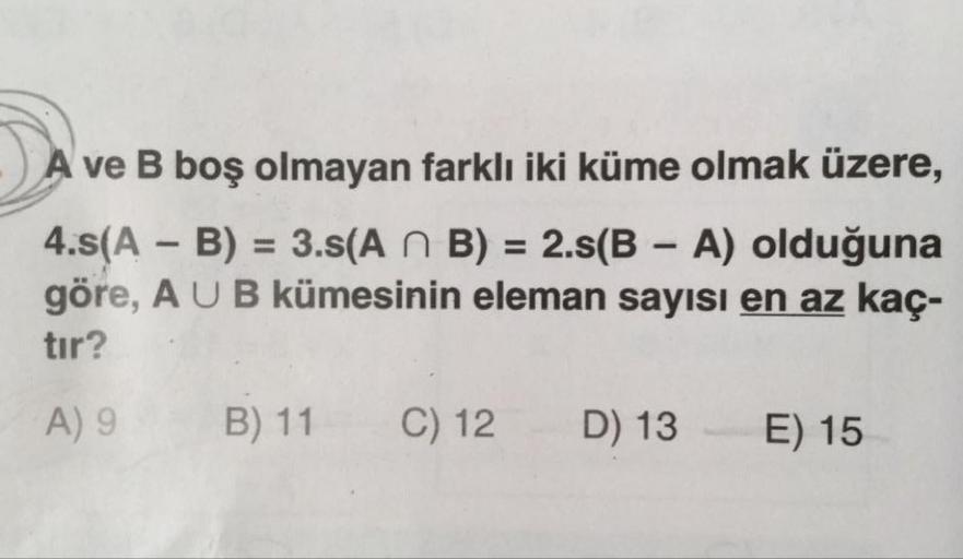 A ve B boş olmayan farklı iki küme olmak üzere,
4.s(A - B) = 3.s(A n B) = 2.s(B - A) olduğuna
göre, A U B kümesinin eleman sayısı en az kaç-
tır?
A) 9
B) 11
C) 12
D) 13
E) 15