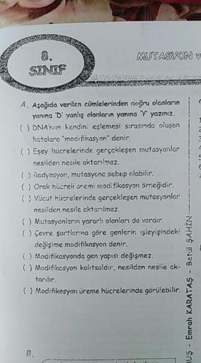 MUTASYON V
SINIF
A. Aşağıda verilen cümlelerinden doğru olanların
yanina 'D' yanlış olanların yanına 'Y' yazınız.
() DNA'nın kendini eşlemesi sırasında oluşon
hatclara "modifikasyon" denir.
() Esey huicrelerinde gerçekleşen mutasyonlar
nesilden nesile akta