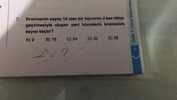 e
7.
Kromozom sayısı 18 olan bir hücrenin 2 kez mitoz
geçirmesiyle oluşan yeni hücrelerin kromozom
sayısı kaçtır?
A) 9 B) 18 C) 24 D) 32 E) 36
Ünite 1: Hücre Bölünmeler
22.