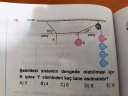 1
10.
tavan w
ww
UUUUUUUUU
53°
...)37°
yatay
yatay
X
Şekildeki sistemin dengede olabilmesi için
Kipine Y cisminden kaç tane asılmalıdır?
A) 3 B) 4 C)
6 D ) 8 E) 10
bebido Debime
