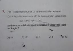 7.
P(x-1) polinomunun (x-2) ile bölümünden kalan 4,
Q(x+1) polinomunun (x+2) ile bölümünden kalan 8'dir.
(x+1).P(x) + (x-1).Q(x)
polinomunun tek dereceli terimlerinin katsayılar topla-
mi kaçtır?
A) 4
B) 2
C) 4
D8
€) 12
