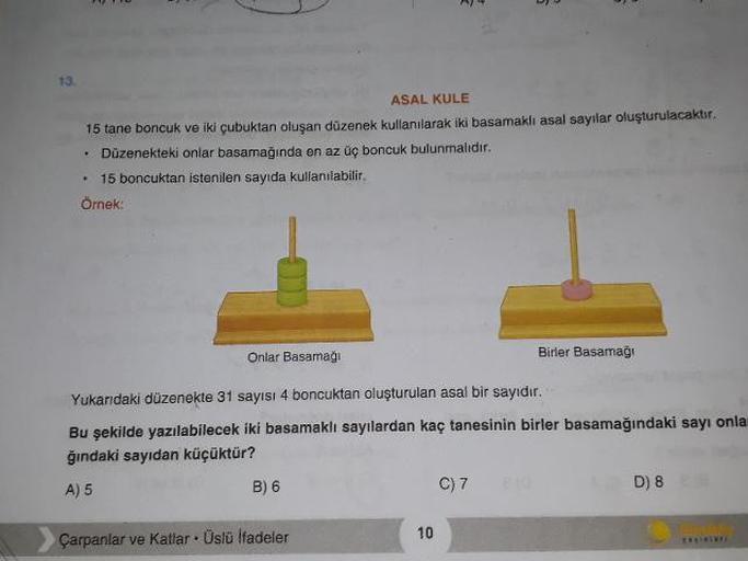 ASAL KULE
15 tane boncuk ve iki çubuktan oluşan düzenek kullanılarak iki basamakli asal sayılar oluşturulacaktır.
• Düzenekteki onlar basamağında en az üç boncuk bulunmalıdır.
• 15 boncuktan istenilen sayıda kullanılabilir.
Örnek:
Onlar Basamagi
Birler Bas