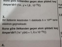 Bir iletkenin kesitinden 1 dakikada 5 x 10^20 tane
elektron geçmektedir. Buna göre iletkenden geçen akım şiddeti kaç Amper'dir? (1e- yüků = 1,6 x 10^-190C)