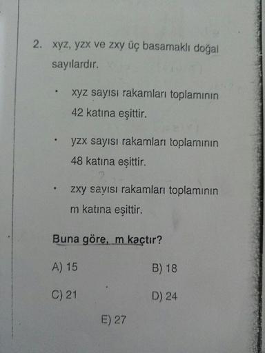 2. xyz, yzx ve zxy üç basamaklı doğal
sayılardır.
•
xyz sayısı rakamları toplamının
42 katına eşittir.
yzx sayısı rakamları toplamının
48 katına eşittir.
•
zxy sayısı rakamları toplamının
m katına eşittir.
Buna göre, m kaçtır?
A) 15
B) 18
C) 21
D) 24
E) 27