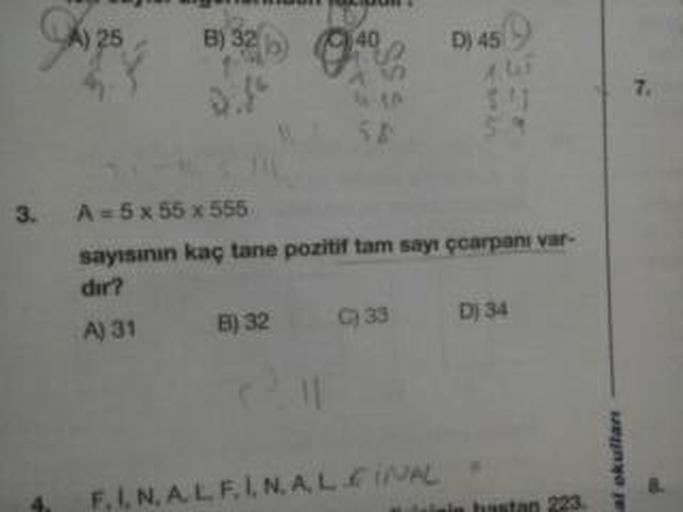 A) 25
B) 32
D) 45
0902
5
.
3.
A = 5x 55 x 555
sayisinin kaç tane pozitif tam sayı çoarpanı var-
dir?
A) 31 B) 32 )33 D) 34
F, IN, AL, F, I, N, AL FINAL
al okullar