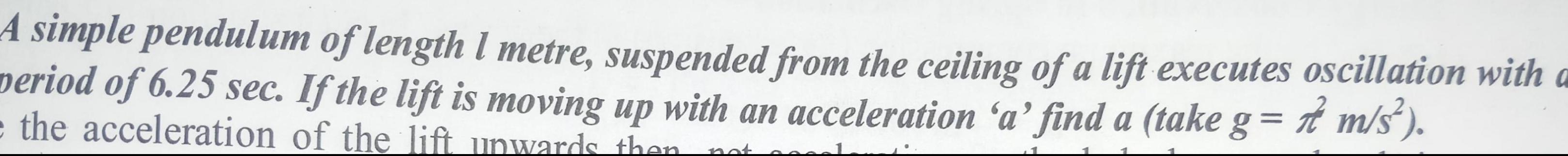A simple pendulum of length 1 metre suspended from the ceiling of a lift executes oscillation with a period of 6 25 sec If the lift is moving up with an acceleration a find a take g m s e the acceleration of the lift unwards then