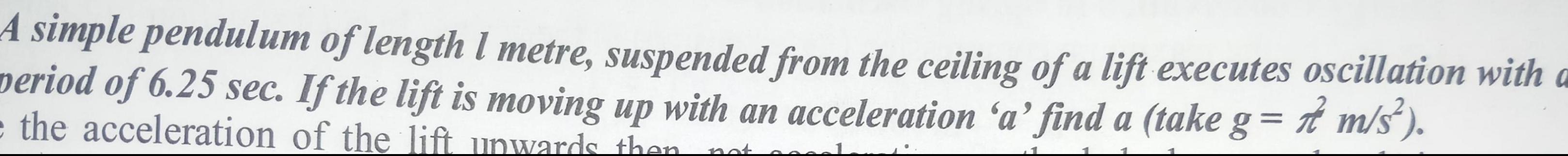 A simple pendulum of length 1 metre suspended from the ceiling of a lift executes oscillation with a period of 6 25 sec If the lift is moving up with an acceleration a find a take g m s e the acceleration of the lift unwards then