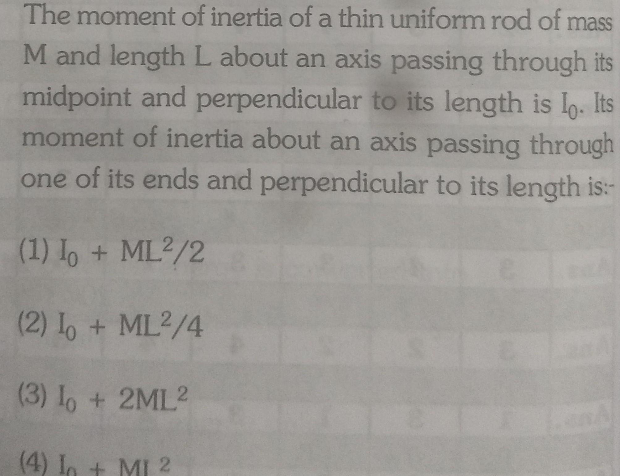 The moment of inertia of a thin uniform rod of mass M and length L about an axis passing through its midpoint and perpendicular to its length is Io Its moment of inertia about an axis passing through one of its ends and perpendicular to its length is 1 Io ML2 2 2 Io ML2 4 3 Io 2ML2 4 In MI 2