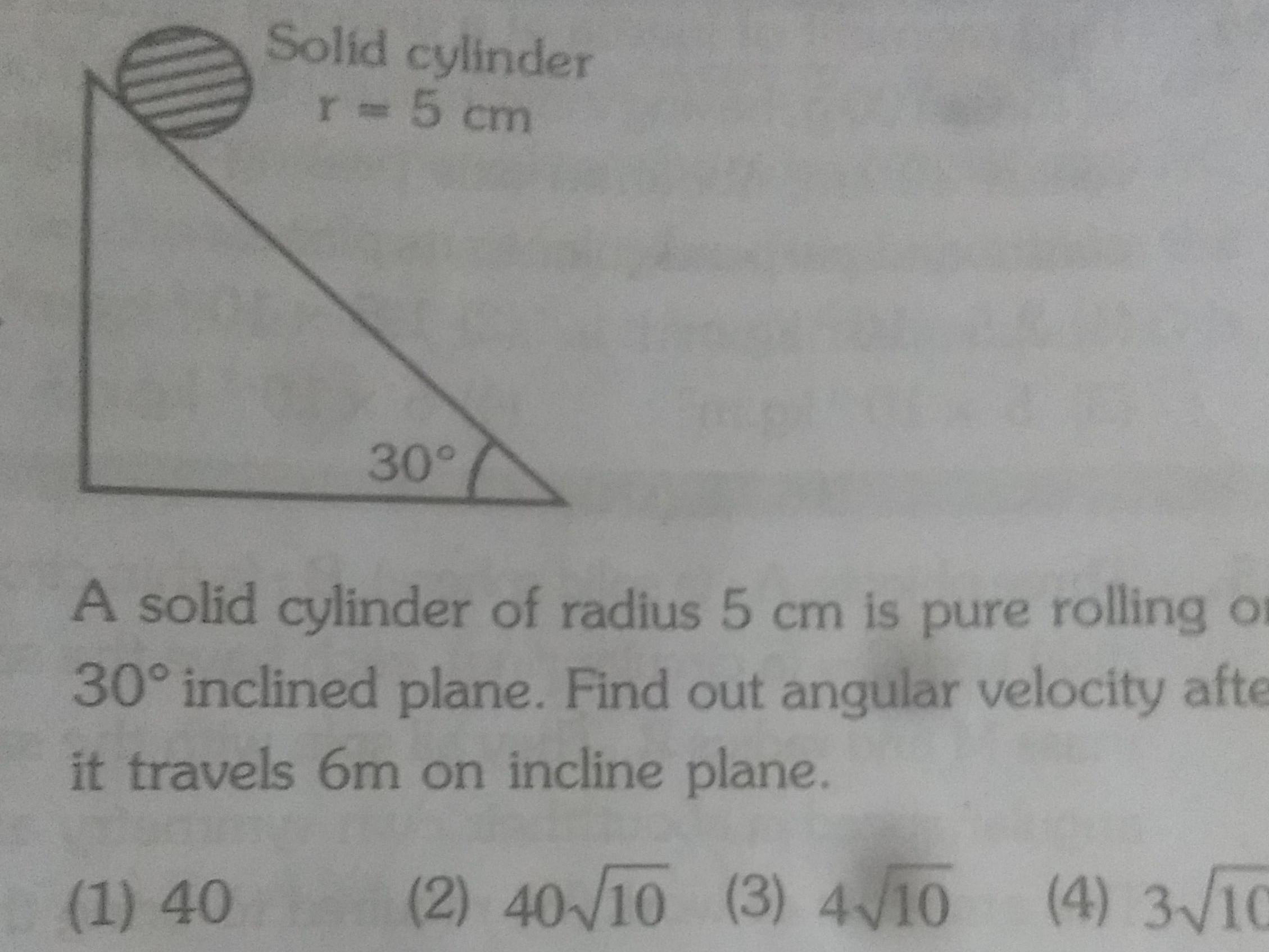 Solid cylinder r 5 cm 30 A solid cylinder of radius 5 cm is pure rolling o 30 inclined plane Find out angular velocity afte it travels 6m on incline plane 1 40 2 40 10 3 4 10 4 3 10