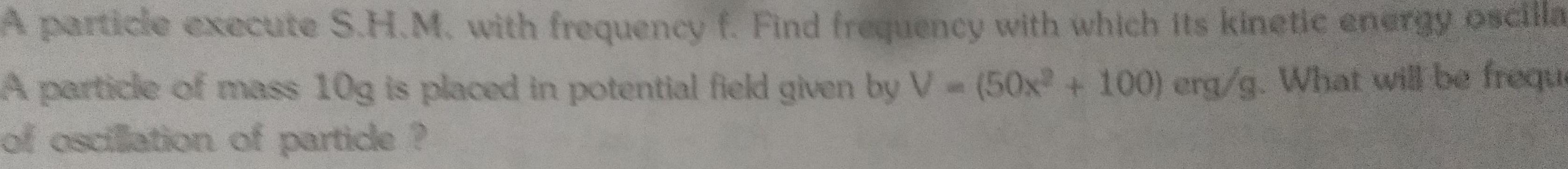 A particle execute S H M with frequency f Find frequency with which its kinetic energy oscilla A particle of mass 10g is placed in potential field given by V 50x 100 erg g What will be freque of oscillation of particle