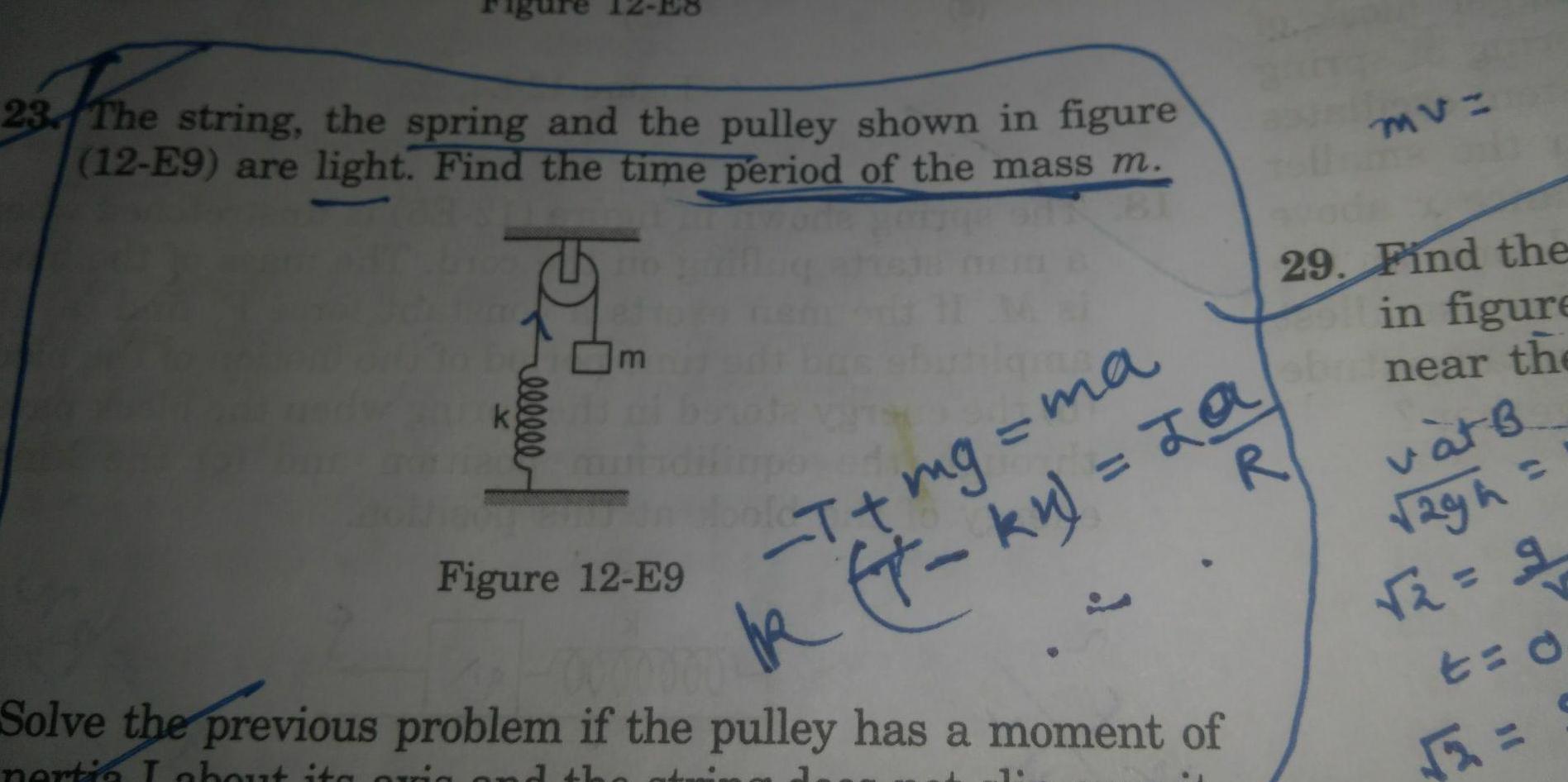 of the 23 The string the spring and the pulley shown in figure 12 E9 are light Find the time period of the mass m p k eeeeee m Figure 12 E9 T mg ma IR kk ft ky za R Solve the previous problem if the pulley has a moment of nertia I about its orig d th MV 29 Find the in figure near the v t B 2gh 9 2 t 0 55