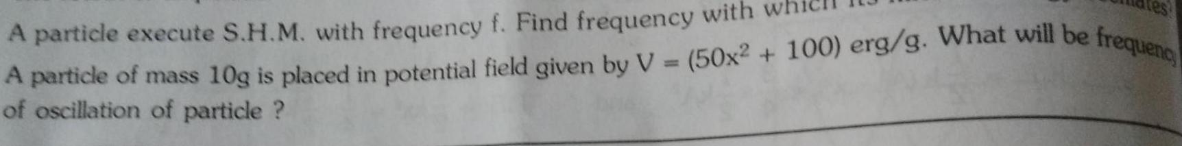 res A particle execute S H M with frequency f Find frequency with A particle of mass 10g is placed in potential field given by V 50x2 100 erg g What will be frequenc of oscillation of particle