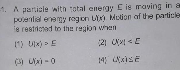 1 A particle with total energy E is moving in a potential energy region U x Motion of the particle is restricted to the region when 1 U x E 2 U x E 3 U x 0 4 U X E