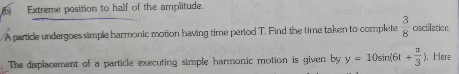 6 Extreme position to half of the amplitude A particle undergoes simple harmonic motion having time period T Find the time taken to complete 318 oscillation TC The displacement of a particle executing simple harmonic motion is given by y 10sin 6t 3 Here