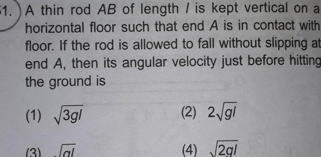 51 A thin rod AB of length is kept vertical on a horizontal floor such that end A is in contact with floor If the rod is allowed to fall without slipping at end A then its angular velocity just before hitting the ground is 1 3gl 3 lal 2 2 gl 4 2g